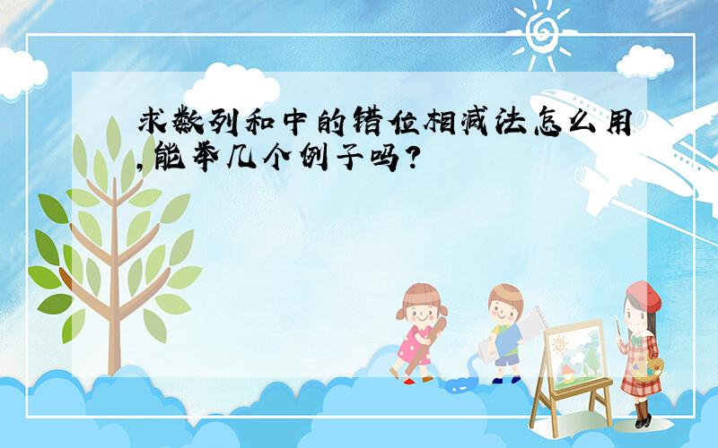 求数列和中的错位相减法怎么用,能举几个例子吗?