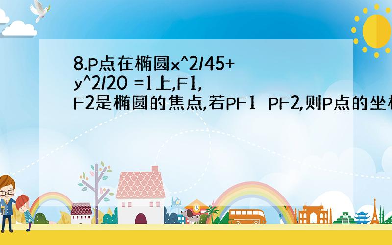 8.P点在椭圆x^2/45+y^2/20 =1上,F1,F2是椭圆的焦点,若PF1⊥PF2,则P点的坐标是