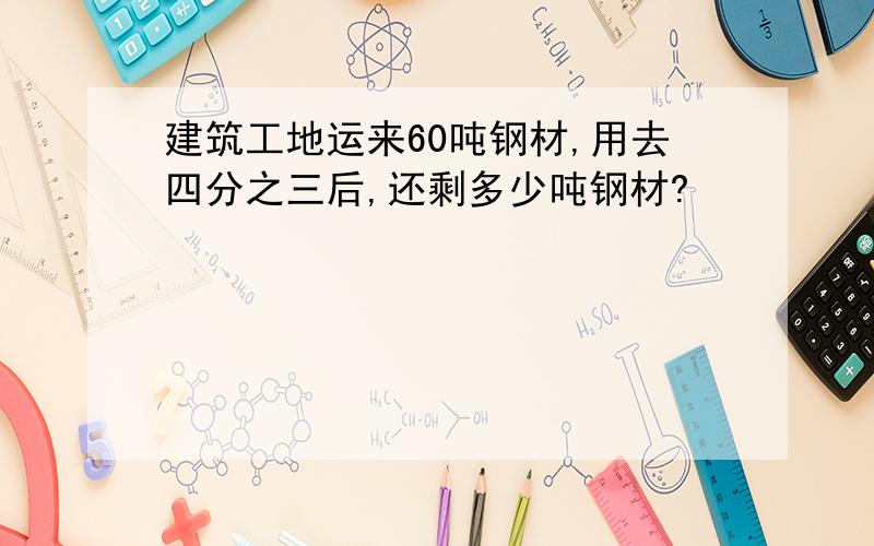 建筑工地运来60吨钢材,用去四分之三后,还剩多少吨钢材?