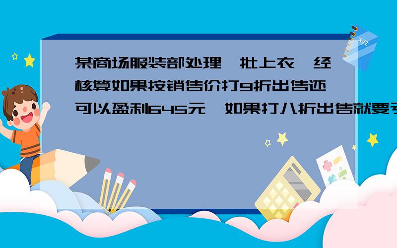 某商场服装部处理一批上衣,经核算如果按销售价打9折出售还可以盈利645元,如果打八折出售就要亏375元,问这批上衣打九折