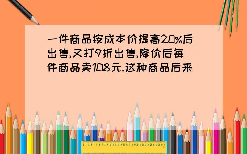 一件商品按成本价提高20%后出售,又打9折出售,降价后每件商品卖108元,这种商品后来