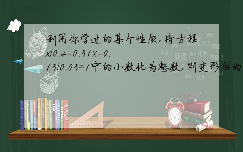 利用你学过的某个性质,将方程x/0.2-0.31x-0.13/0.03=1中的小数化为整数,则变形后的方程是______