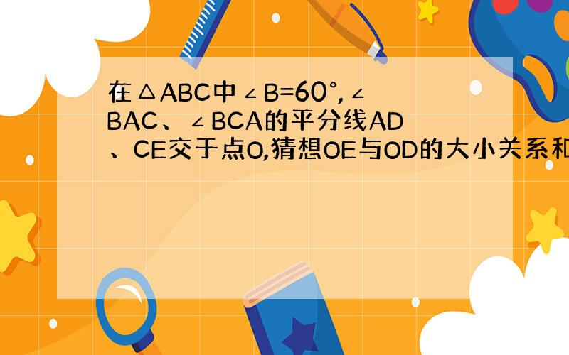 在△ABC中∠B=60°,∠BAC、∠BCA的平分线AD、CE交于点O,猜想OE与OD的大小关系和AC、CD的关系并说明