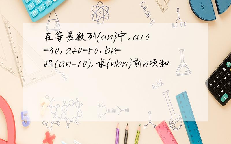 在等差数列{an}中,a10=30,a20=50,bn=2^(an-10),求{nbn}前n项和