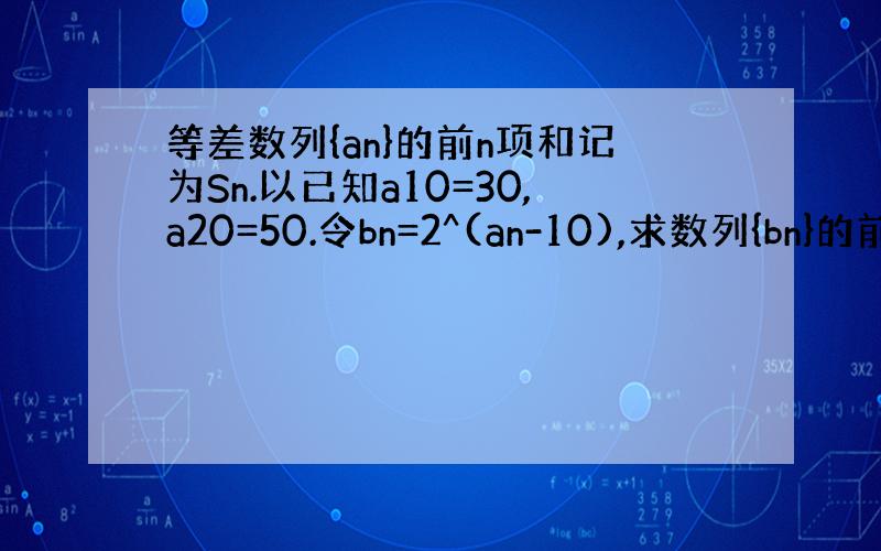 等差数列{an}的前n项和记为Sn.以已知a10=30,a20=50.令bn=2^(an-10),求数列{bn}的前n项