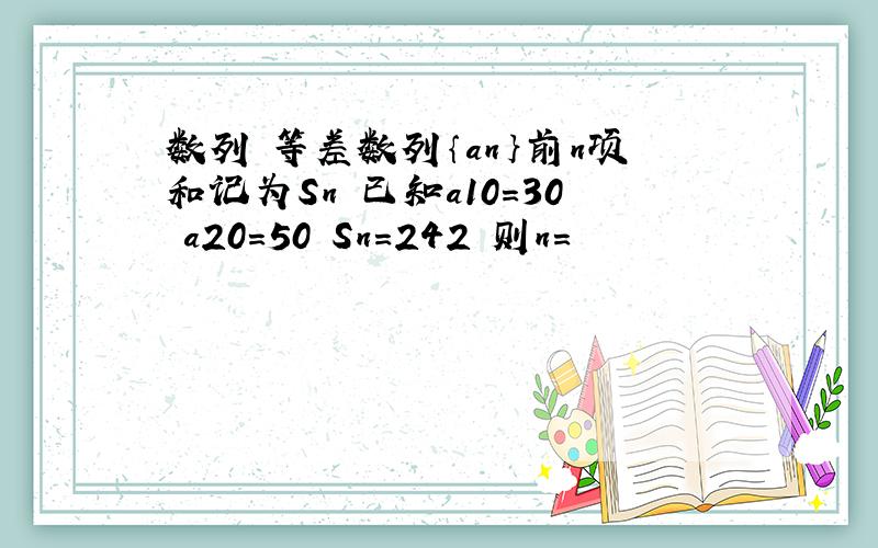 数列 等差数列｛an｝前n项和记为Sn 已知a10=30 a20=50 Sn=242 则n=