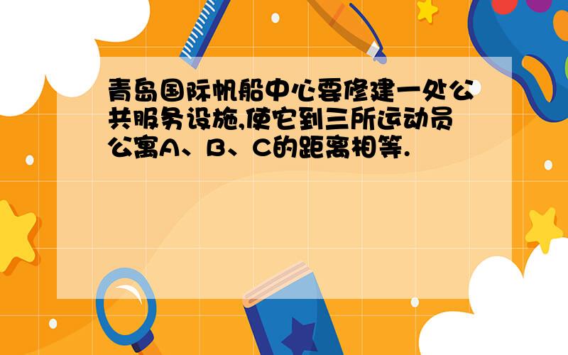 青岛国际帆船中心要修建一处公共服务设施,使它到三所运动员公寓A、B、C的距离相等.