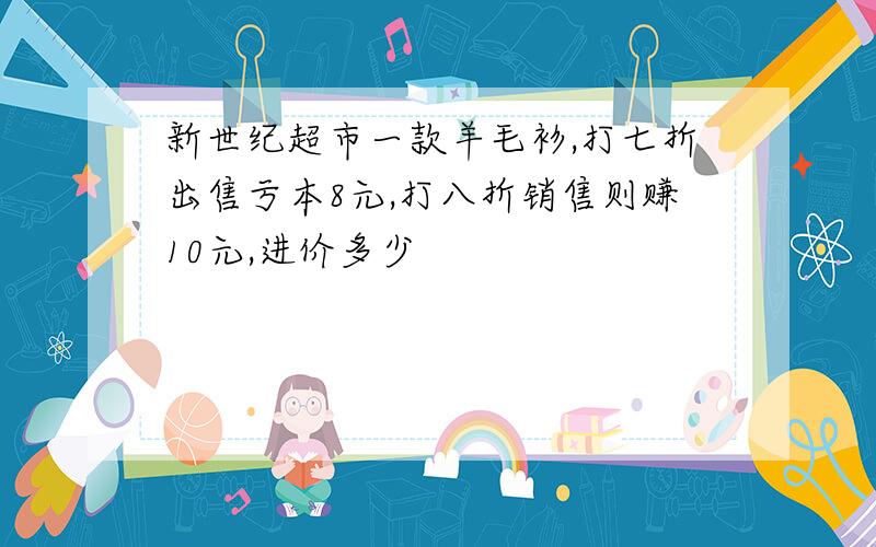 新世纪超市一款羊毛衫,打七折出售亏本8元,打八折销售则赚10元,进价多少