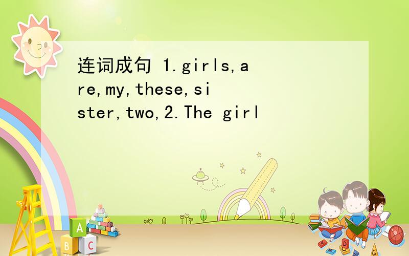 连词成句 1.girls,are,my,these,sister,two,2.The girl