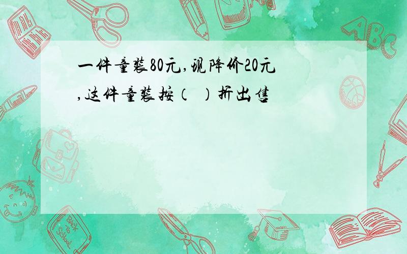 一件童装80元,现降价20元,这件童装按（ ）折出售