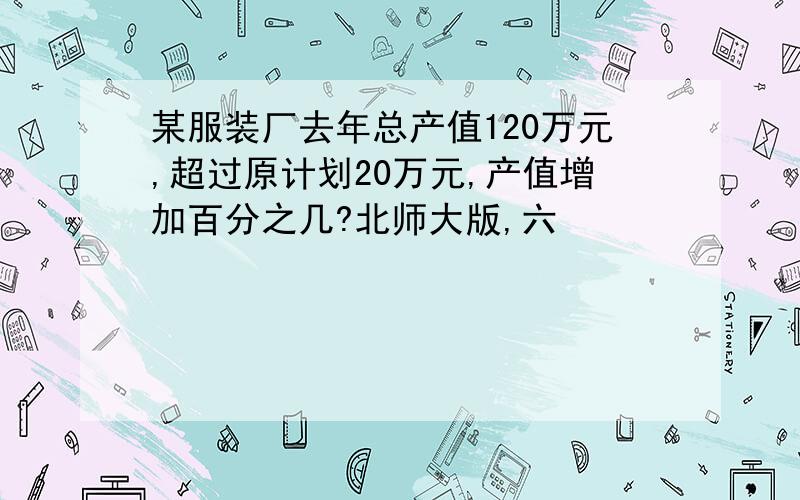 某服装厂去年总产值120万元,超过原计划20万元,产值增加百分之几?北师大版,六