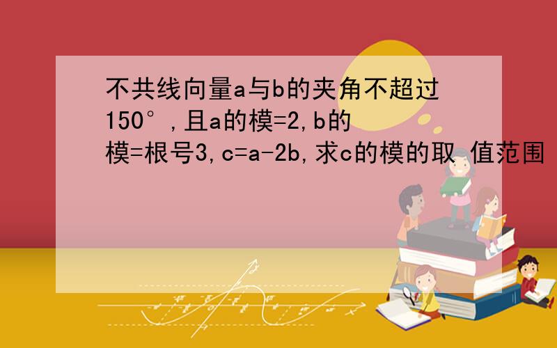 不共线向量a与b的夹角不超过150°,且a的模=2,b的模=根号3,c=a-2b,求c的模的取 值范围