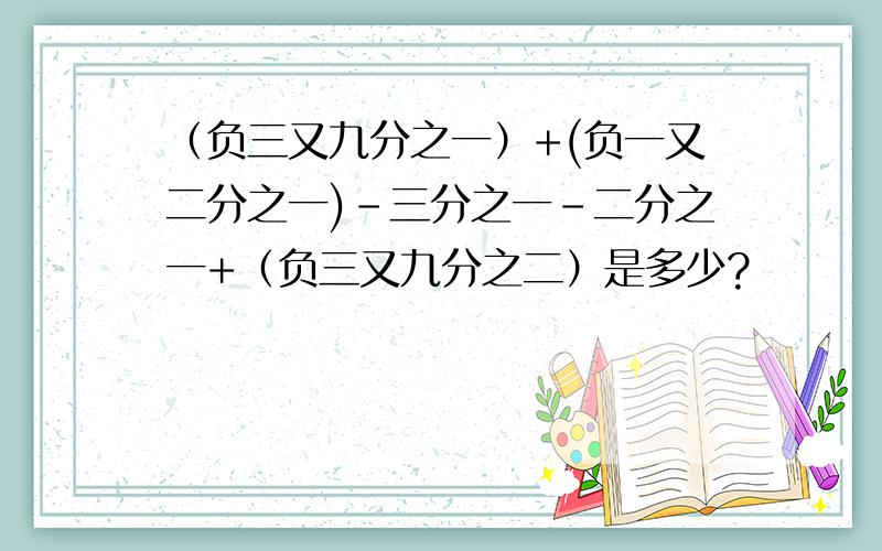 （负三又九分之一）+(负一又二分之一)-三分之一－二分之一+（负三又九分之二）是多少?
