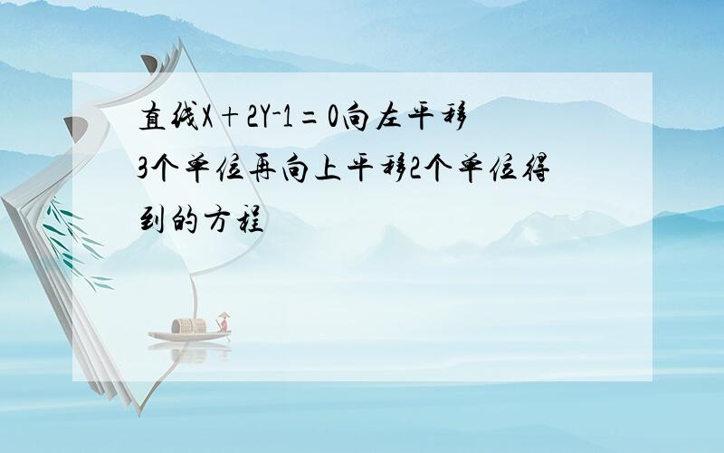 直线X+2Y-1=0向左平移3个单位再向上平移2个单位得到的方程