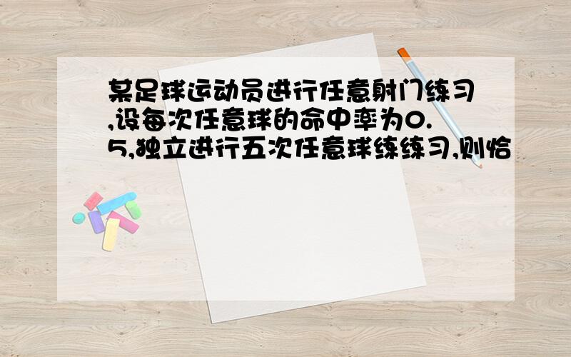 某足球运动员进行任意射门练习,设每次任意球的命中率为0.5,独立进行五次任意球练练习,则恰