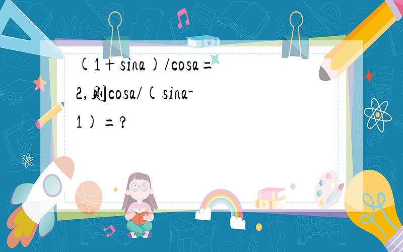 (1+sina)/cosa=2,则cosa/(sina-1)=?