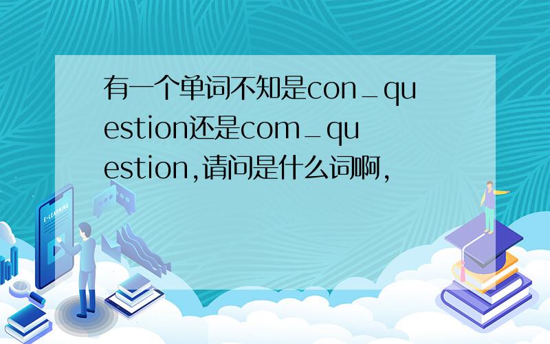 有一个单词不知是con_question还是com_question,请问是什么词啊,