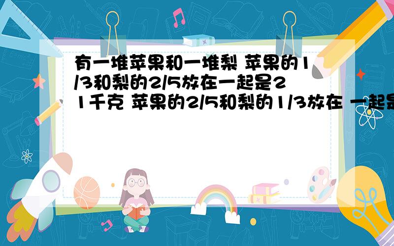 有一堆苹果和一堆梨 苹果的1/3和梨的2/5放在一起是21千克 苹果的2/5和梨的1/3放在 一起是23千克问梨有多少