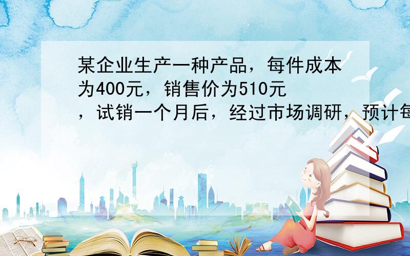 某企业生产一种产品，每件成本为400元，销售价为510元，试销一个月后，经过市场调研，预计每件销售价降低4%，销售量将提