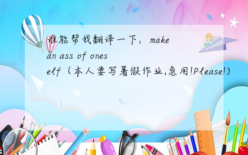 谁能帮我翻译一下：make an ass of oneself（本人要写暑假作业,急用!Please!)