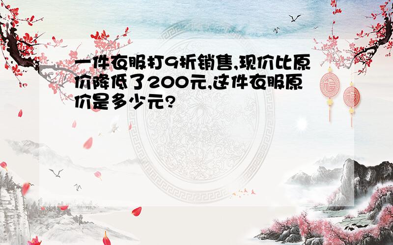 一件衣服打9折销售,现价比原价降低了200元,这件衣服原价是多少元?