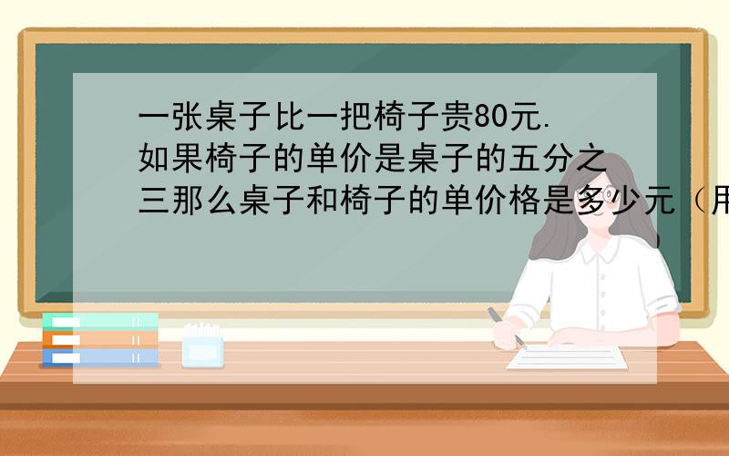 一张桌子比一把椅子贵80元.如果椅子的单价是桌子的五分之三那么桌子和椅子的单价格是多少元（用方程解答）