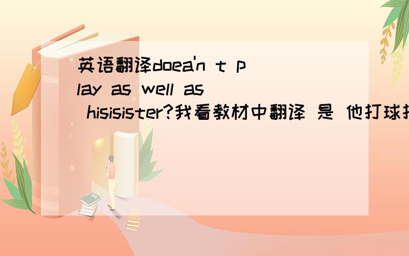 英语翻译doea'n t play as well as hisisister?我看教材中翻译 是 他打球打的不如他的妹