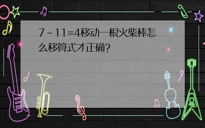 7-11=4移动一根火柴棒怎么移算式才正确?