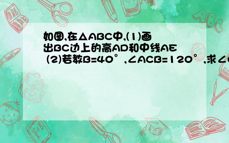 如图,在△ABC中,(1)画出BC边上的高AD和中线AE (2)若教B=40°,∠ACB=120°,求∠CAD的度数.