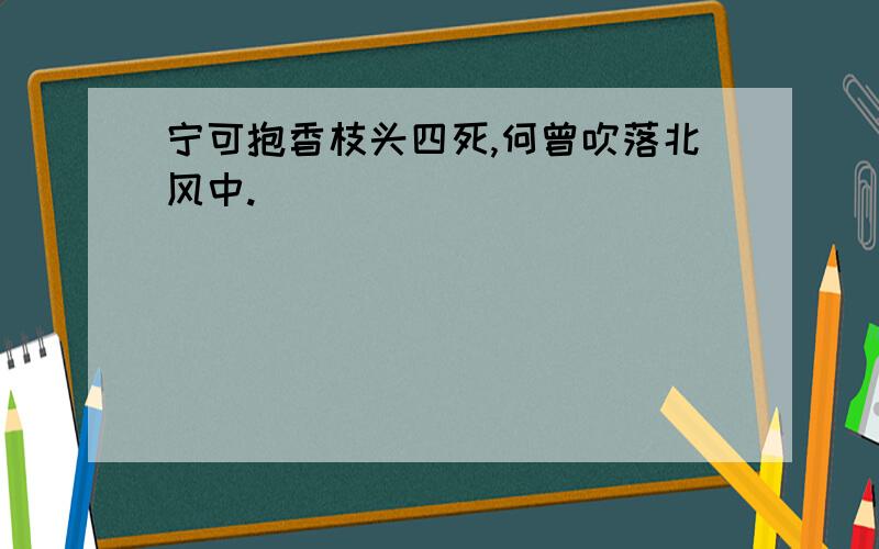 宁可抱香枝头四死,何曾吹落北风中.