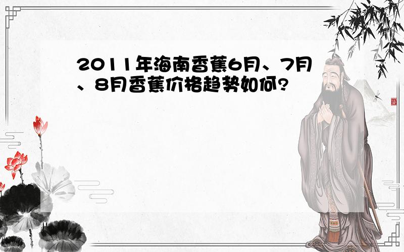 2011年海南香蕉6月、7月、8月香蕉价格趋势如何?