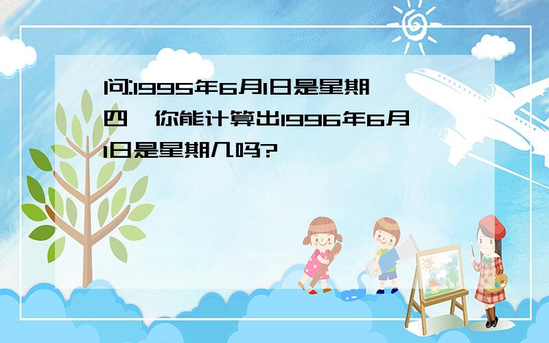 问:1995年6月1日是星期四,你能计算出1996年6月1日是星期几吗?