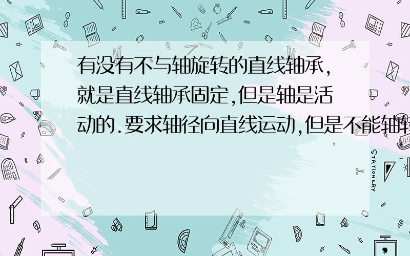 有没有不与轴旋转的直线轴承,就是直线轴承固定,但是轴是活动的.要求轴径向直线运动,但是不能轴转动.