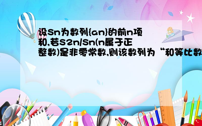 设Sn为数列{an}的前n项和,若S2n/Sn(n属于正整数)是非零常数,则该数列为“和等比数列”.………………若数列{