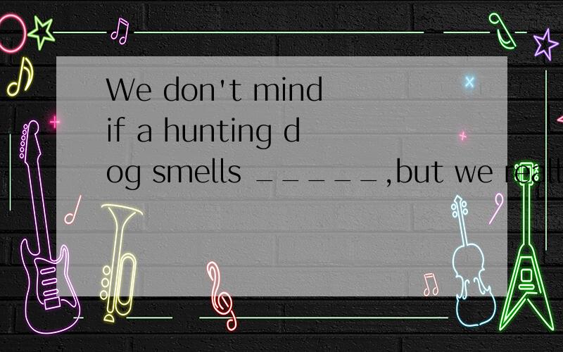 We don't mind if a hunting dog smells _____,but we really do