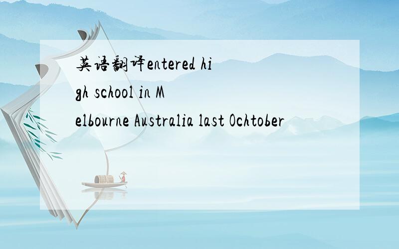 英语翻译entered high school in Melbourne Australia last Ochtober