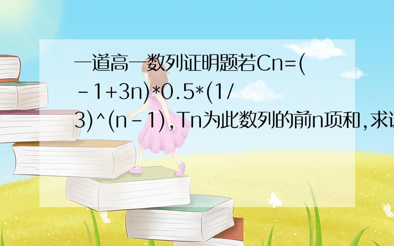 一道高一数列证明题若Cn=(-1+3n)*0.5*(1/3)^(n-1),Tn为此数列的前n项和,求证Tn小于3.5