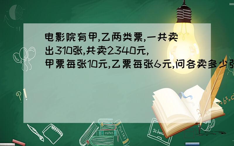 电影院有甲,乙两类票,一共卖出310张,共卖2340元,甲票每张10元,乙票每张6元,问各卖多少张票?请用小学3年