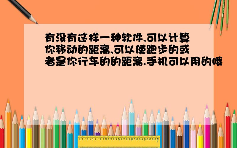 有没有这样一种软件,可以计算你移动的距离,可以使跑步的或者是你行车的的距离.手机可以用的哦