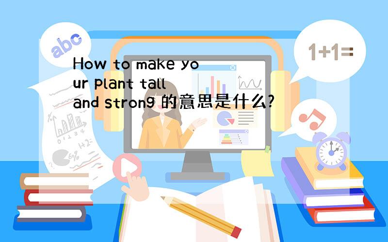 How to make your plant tall and strong 的意思是什么?