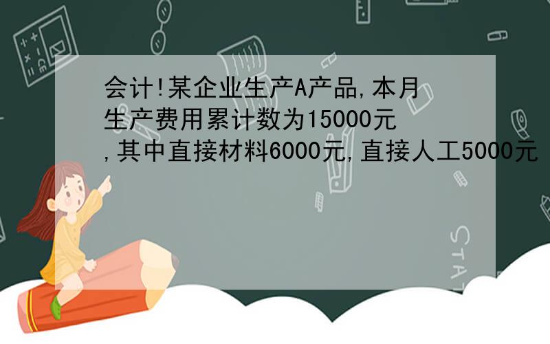 会计!某企业生产A产品,本月生产费用累计数为15000元,其中直接材料6000元,直接人工5000元