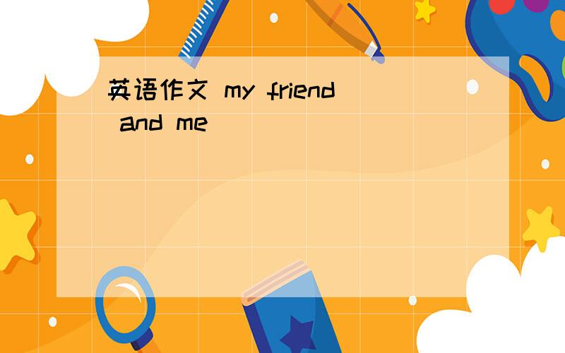 英语作文 my friend and me