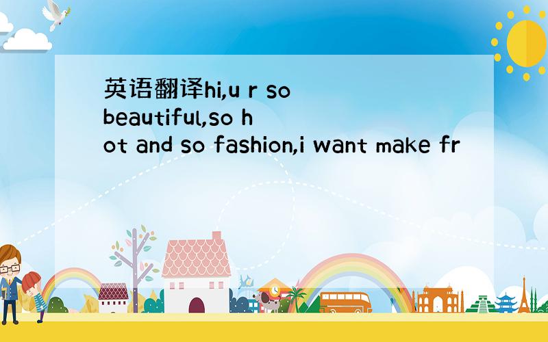 英语翻译hi,u r so beautiful,so hot and so fashion,i want make fr