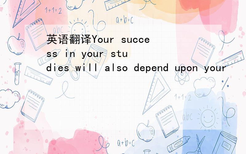 英语翻译Your success in your studies will also depend upon your