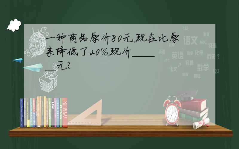 一种商品原价80元，现在比原来降低了20%，现价______元？