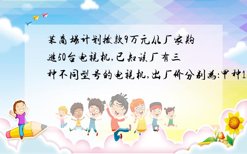 某商场计划拨款9万元从厂家购进50台电视机,已知该厂有三种不同型号的电视机,出厂价分别为：甲种1500