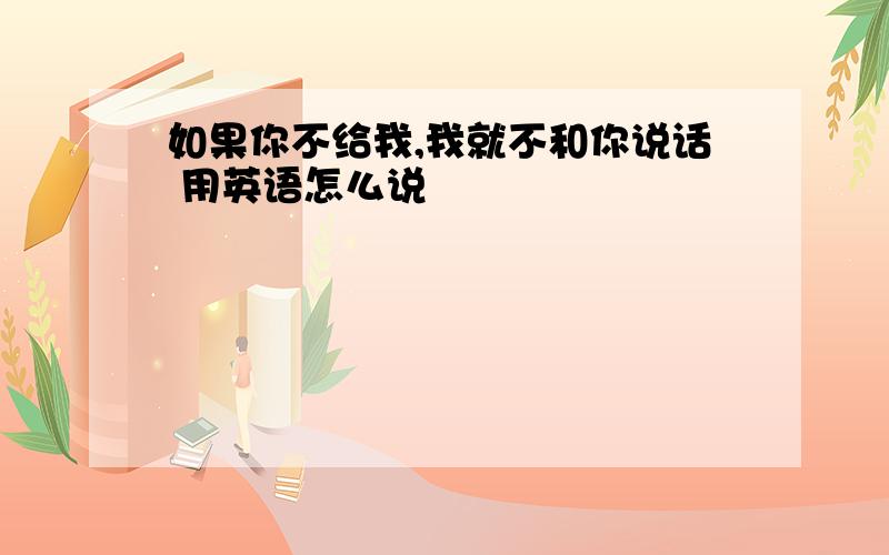 如果你不给我,我就不和你说话 用英语怎么说