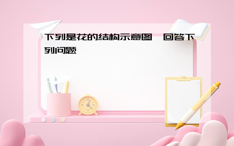 下列是花的结构示意图,回答下列问题