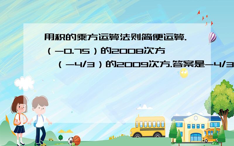 用积的乘方运算法则简便运算.（-0.75）的2008次方*（-4/3）的2009次方.答案是-4/3