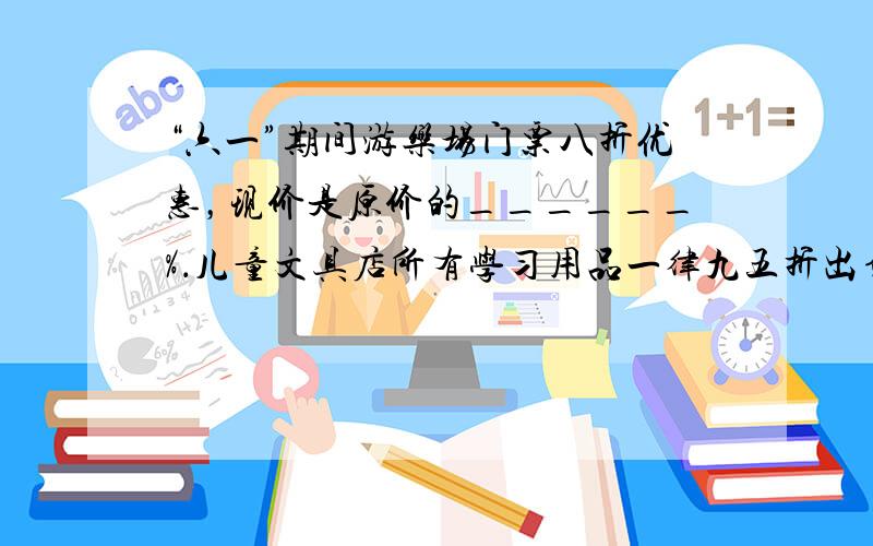 “六一”期间游乐场门票八折优惠，现价是原价的______%．儿童文具店所有学习用品一律九五折出售，可以节省______%